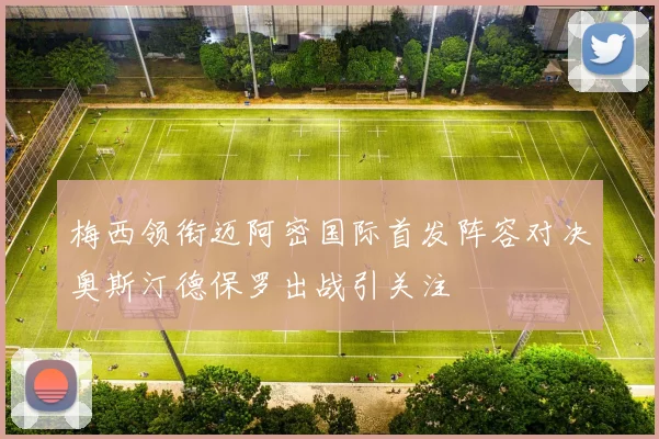 梅西领衔迈阿密国际首发阵容对决奥斯汀德保罗出战引关注