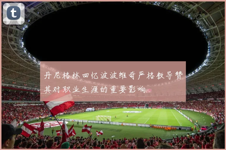 丹尼格林回忆波波维奇严格教导赞其对职业生涯的重要影响