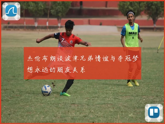 杰伦布朗谈波津兄弟情谊与夺冠梦想永远的朋友关系