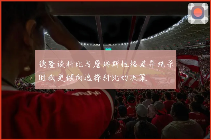 德隆谈科比与詹姆斯性格差异绝杀时我更倾向选择科比的决策