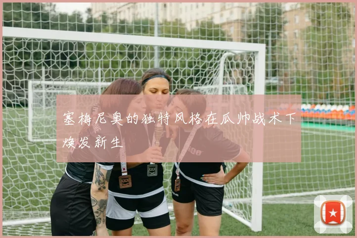 塞梅尼奥的独特风格在瓜帅战术下焕发新生