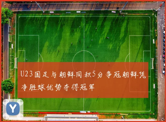 U23国足与朝鲜同积5分争冠朝鲜凭净胜球优势夺得冠军
