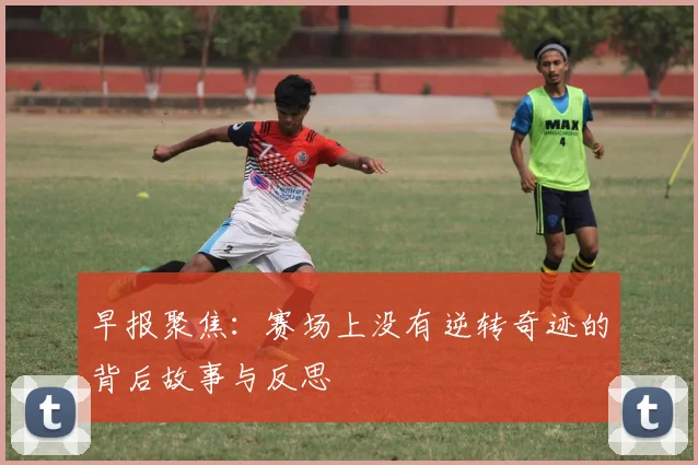 早报聚焦：赛场上没有逆转奇迹的背后故事与反思