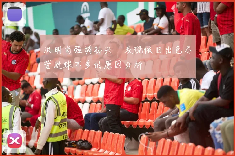 洪明甫强调孙兴慜表现依旧出色尽管进球不多的原因分析
