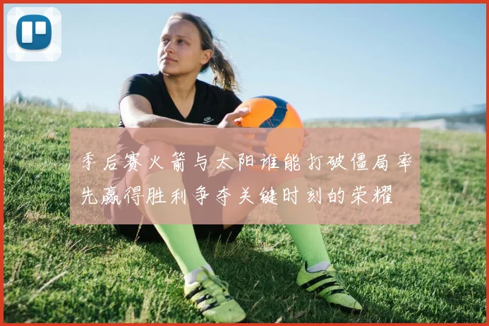 季后赛火箭与太阳谁能打破僵局率先赢得胜利争夺关键时刻的荣耀