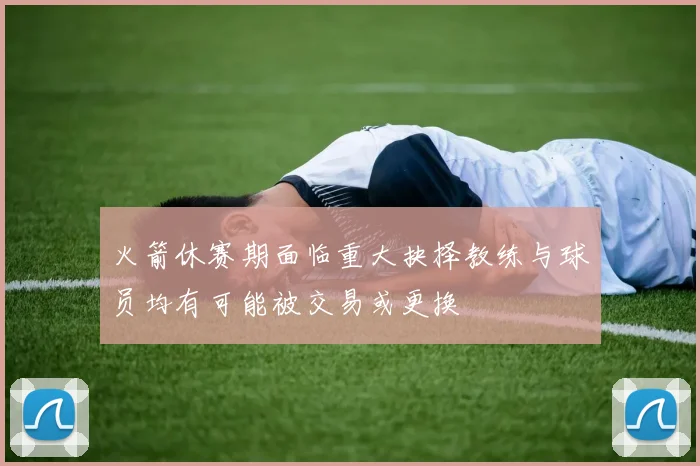 火箭休赛期面临重大抉择教练与球员均有可能被交易或更换