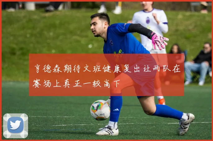 亨德森期待文班健康复出让两队在赛场上真正一较高下