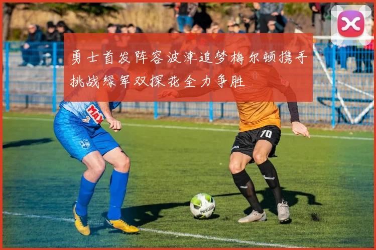 勇士首发阵容波津追梦梅尔顿携手挑战绿军双探花全力争胜