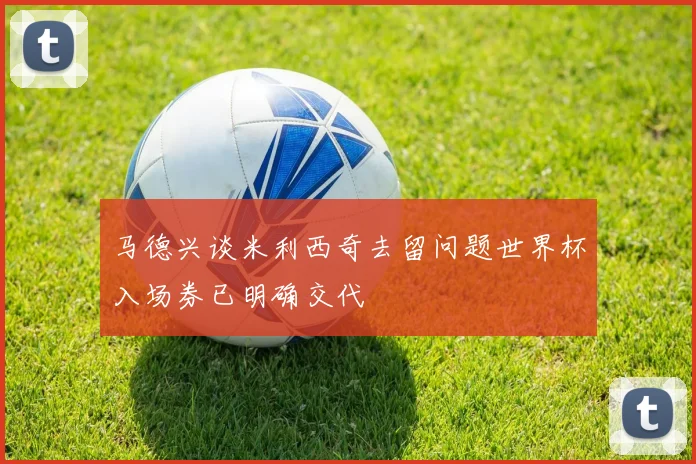 马德兴谈米利西奇去留问题世界杯入场券已明确交代