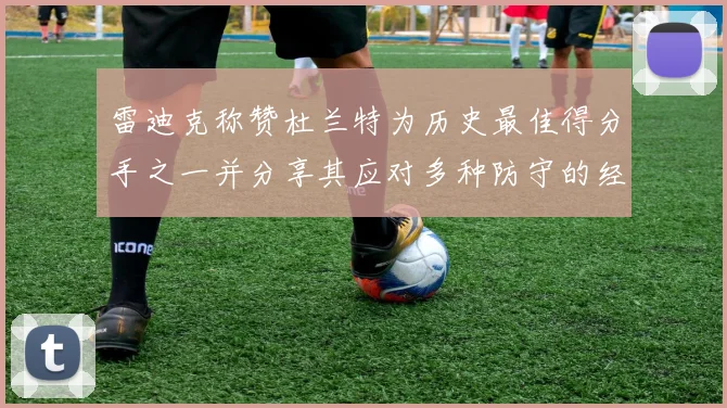 雷迪克称赞杜兰特为历史最佳得分手之一并分享其应对多种防守的经验