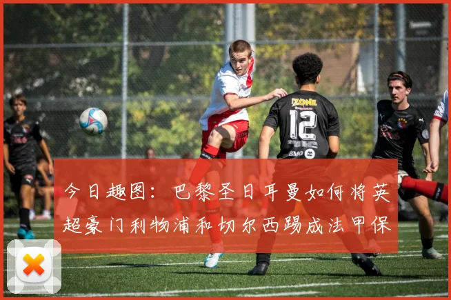 今日趣图：巴黎圣日耳曼如何将英超豪门利物浦和切尔西踢成法甲保级队