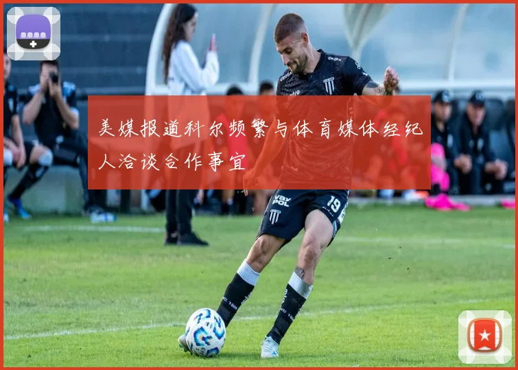 美媒报道科尔频繁与体育媒体经纪人洽谈合作事宜