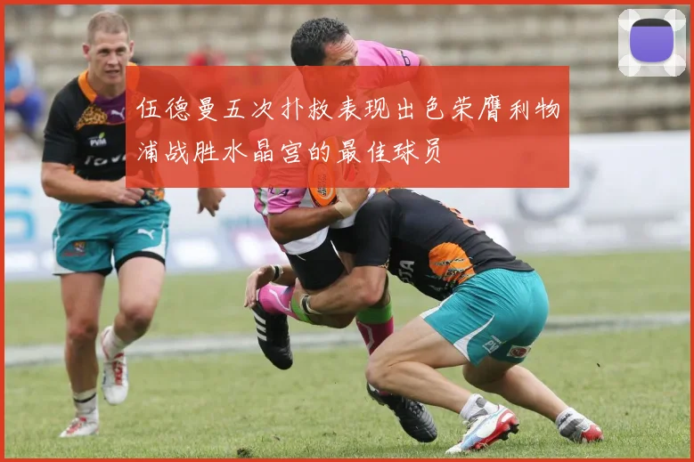 伍德曼五次扑救表现出色荣膺利物浦战胜水晶宫的最佳球员