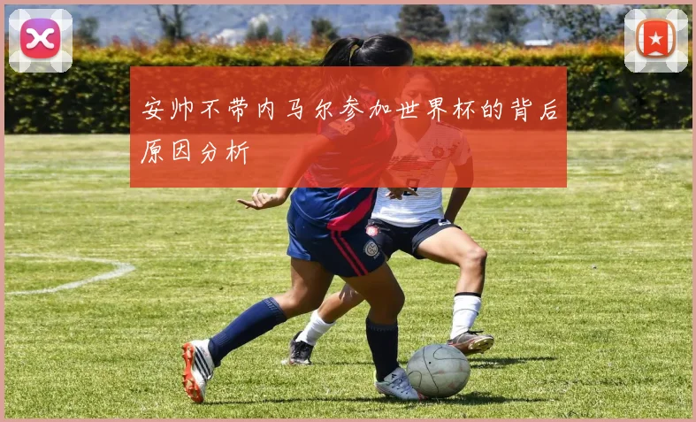 安帅不带内马尔参加世界杯的背后原因分析
