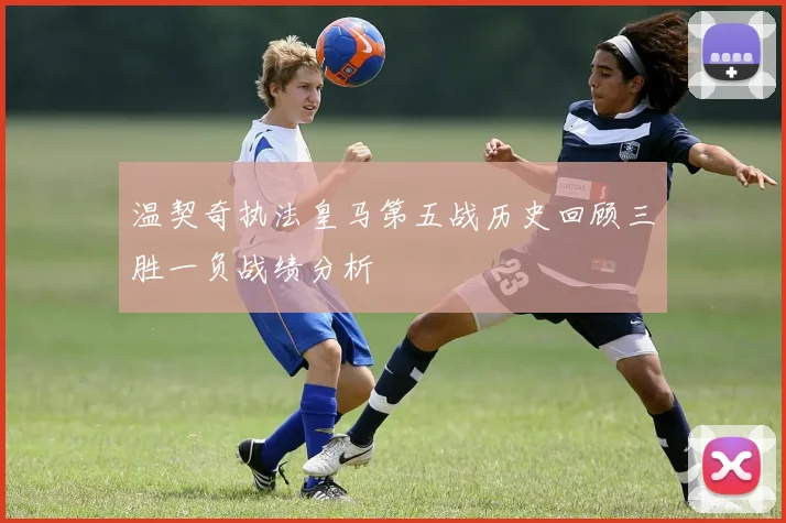 温契奇执法皇马第五战历史回顾三胜一负战绩分析